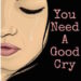 You Need a Good Cry